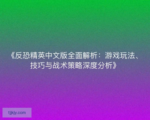 《反恐精英中文版全面解析：游戏玩法、技巧与战术策略深度分析》