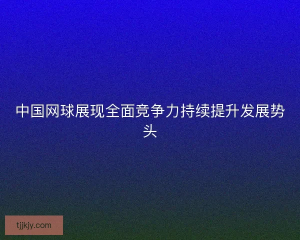 中国网球展现全面竞争力持续提升发展势头