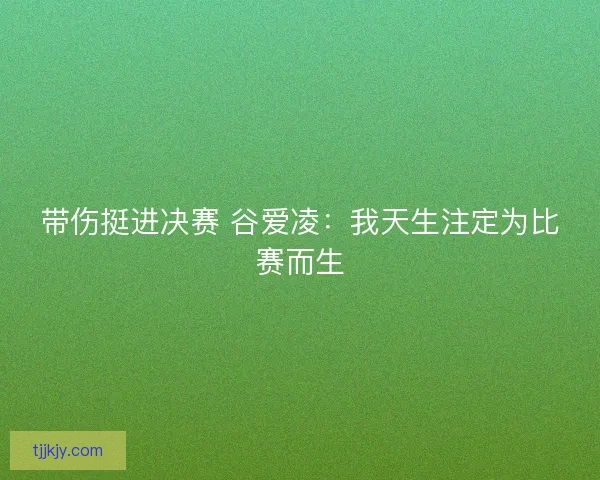 带伤挺进决赛 谷爱凌：我天生注定为比赛而生