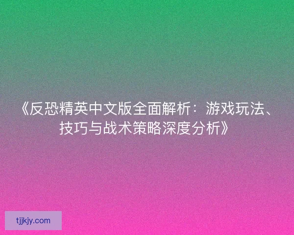 《反恐精英中文版全面解析：游戏玩法、技巧与战术策略深度分析》